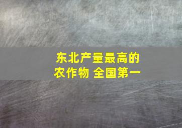 东北产量最高的农作物 全国第一